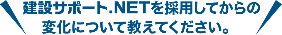 建設サポート.NETを採用してからの 変化について教えてください